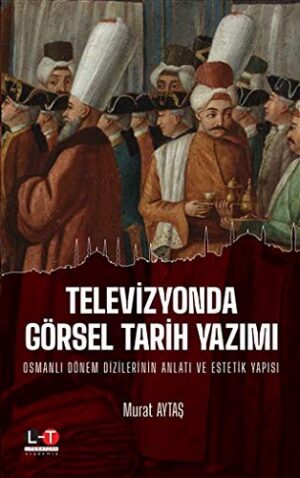 Televizyonda Görsel Tarih Yazımı Osmanlı Dönem Dizilerinin Anlatı ve Estetik Yapısı