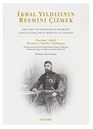 İkbal Yıldızının Resmini Çizmek; Arif Paşa'nın Kâtiplikten Müşirliğe Uzanan İlginç Hayat Hikâyesi ve Eserleri