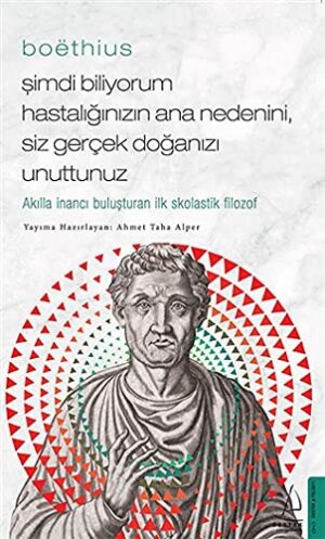 Boëthius - Şimdi Biliyorum Hastalığınızın Ana Nedenini, Siz gerçek Doğanızı Unuttunuz;Akılla İnancı Buluşturan İlk Skolastik Filozof