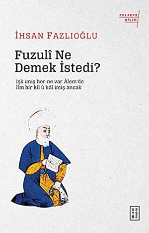 Fuzulî Ne Demek İstedi?; Işk imiş her ne var Âlem'de / İlm bir kîl ü kâl imiş Ancak