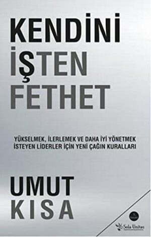 Kendini İşten Fethet; Yükselmek, İlerlemek ve Daha İyi Yönetmek İsteyen Liderler İçin Yeni Çağın Kuralları