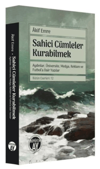 Sahici Cümleler Kurabilmek;Aydınlar, Üniversite, Medya, Reklam ve Futbol’a Dair Yazılar Bütün Eserleri: 12